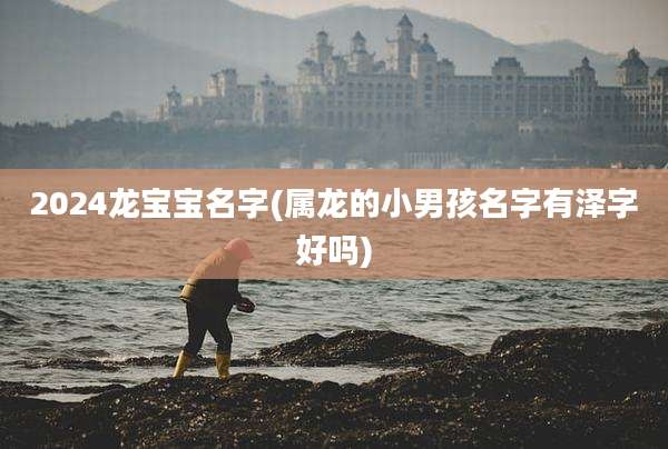 2024龙宝宝名字(属龙的小男孩名字有泽字好吗)