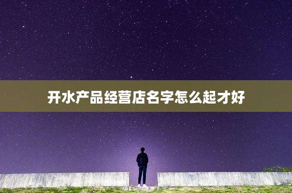 开水产品经营店名字怎么起才好