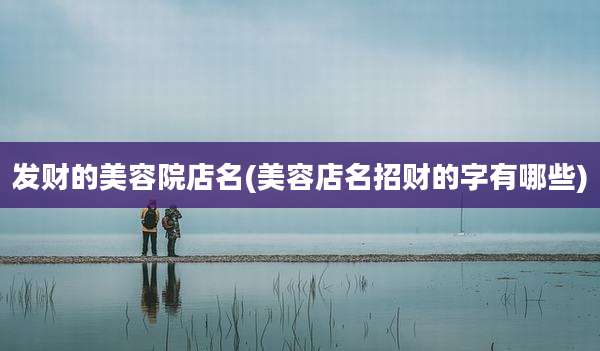 发财的美容院店名(美容店名招财的字有哪些)