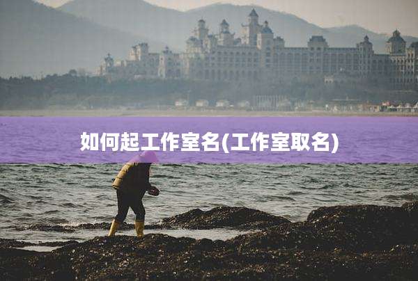 如何起工作室名(工作室取名)