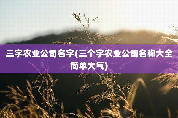 三字农业公司名字(三个字农业公司名称大全简单大气)