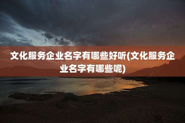 文化服务企业名字有哪些好听(文化服务企业名字有哪些呢)