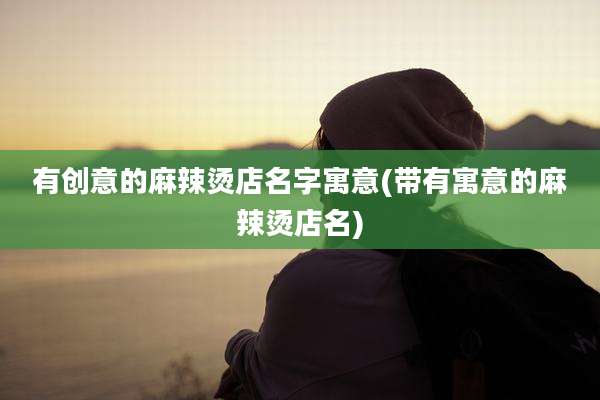 有创意的麻辣烫店名字寓意(带有寓意的麻辣烫店名)