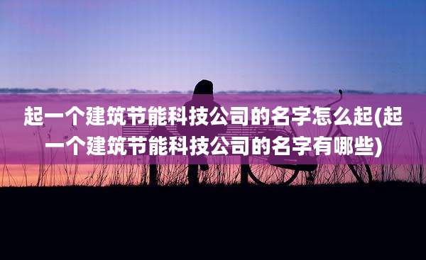起一个建筑节能科技公司的名字怎么起(起一个建筑节能科技公司的名字有哪些)