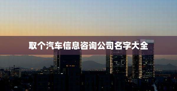 取个汽车信息咨询公司名字大全