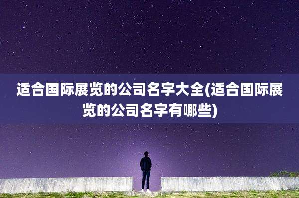 适合国际展览的公司名字大全(适合国际展览的公司名字有哪些)