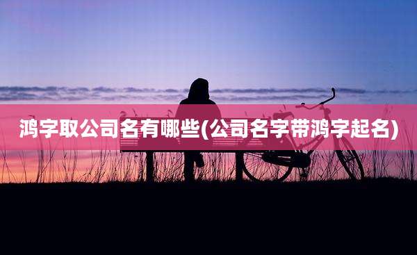 鸿字取公司名有哪些(公司名字带鸿字起名)