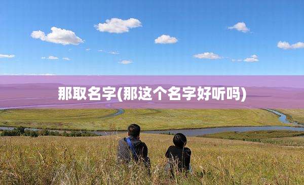 那取名字(那这个名字好听吗)