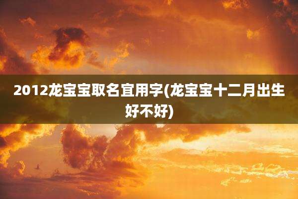 2012龙宝宝取名宜用字(龙宝宝十二月出生好不好)