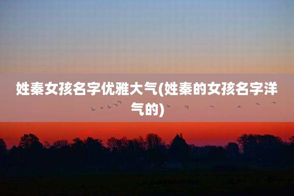 姓秦女孩名字优雅大气(姓秦的女孩名字洋气的)