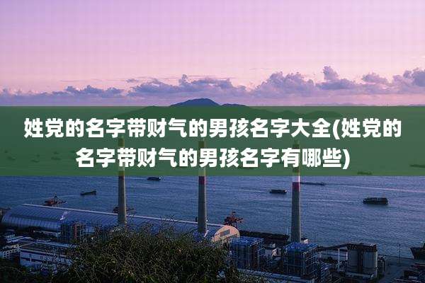 姓党的名字带财气的男孩名字大全(姓党的名字带财气的男孩名字有哪些)