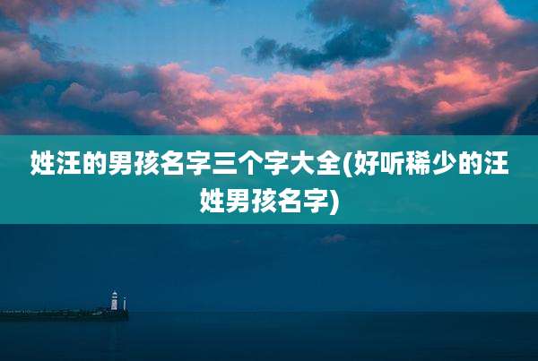 姓汪的男孩名字三个字大全(好听稀少的汪姓男孩名字)
