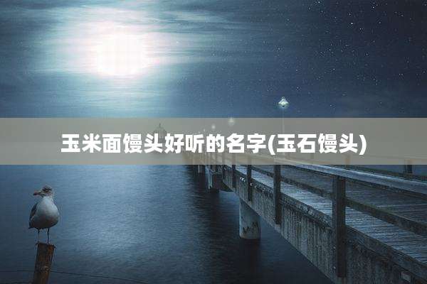 玉米面馒头好听的名字(玉石馒头)