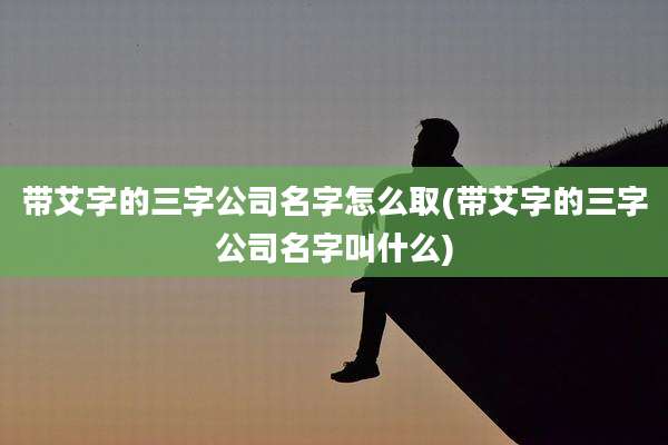 带艾字的三字公司名字怎么取(带艾字的三字公司名字叫什么)
