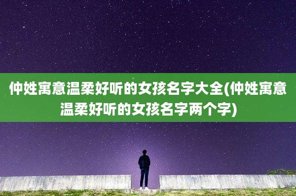 仲姓寓意温柔好听的女孩名字大全(仲姓寓意温柔好听的女孩名字两个字)