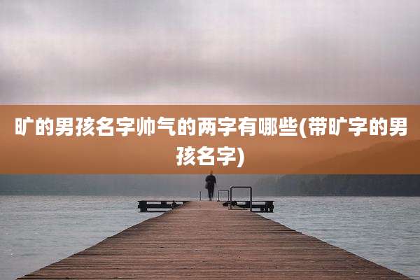 旷的男孩名字帅气的两字有哪些(带旷字的男孩名字)