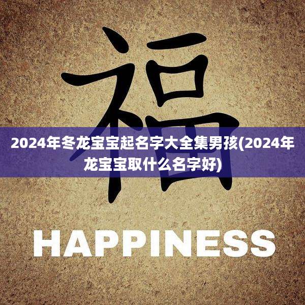 2024年冬龙宝宝起名字大全集男孩(2024年龙宝宝取什么名字好)