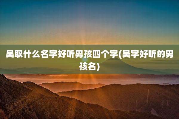 吴取什么名字好听男孩四个字(吴字好听的男孩名)