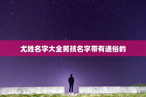 尤姓名字大全男孩名字带有通俗的