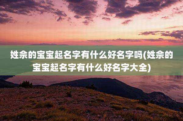 姓佘的宝宝起名字有什么好名字吗(姓佘的宝宝起名字有什么好名字大全)