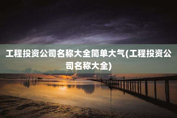 工程投资公司名称大全简单大气(工程投资公司名称大全)
