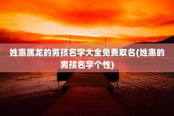 姓惠属龙的男孩名字大全免费取名(姓惠的男孩名字个性)