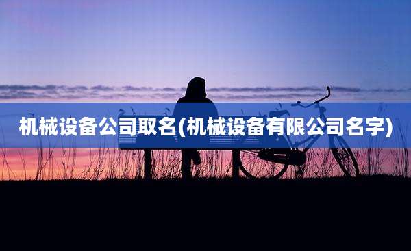 机械设备公司取名(机械设备有限公司名字)