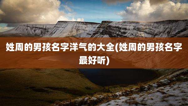 姓周的男孩名字洋气的大全(姓周的男孩名字最好听)