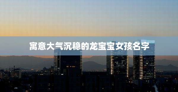 寓意大气沉稳的龙宝宝女孩名字