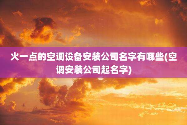 火一点的空调设备安装公司名字有哪些(空调安装公司起名字)