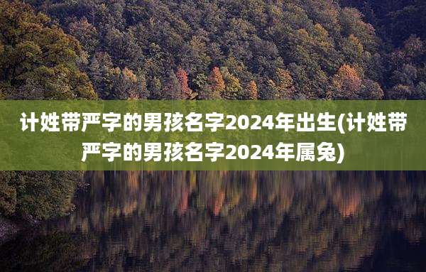 计姓带严字的男孩名字2024年出生(计姓带严字的男孩名字2024年属兔)