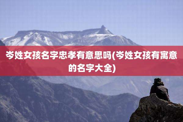 岑姓女孩名字忠孝有意思吗(岑姓女孩有寓意的名字大全)