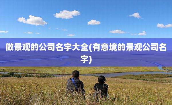 做景观的公司名字大全(有意境的景观公司名字)