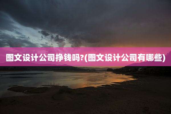 图文设计公司挣钱吗?(图文设计公司有哪些)
