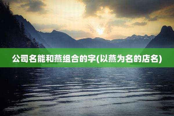 公司名能和燕组合的字(以燕为名的店名)