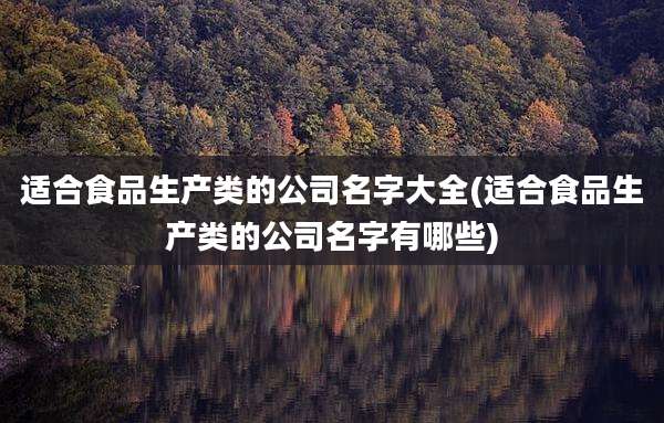 适合食品生产类的公司名字大全(适合食品生产类的公司名字有哪些)