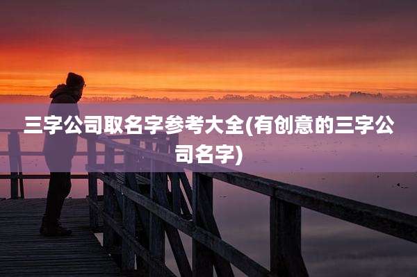 三字公司取名字参考大全(有创意的三字公司名字)