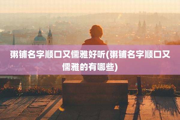 粥铺名字顺口又儒雅好听(粥铺名字顺口又儒雅的有哪些)
