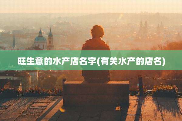 旺生意的水产店名字(有关水产的店名)