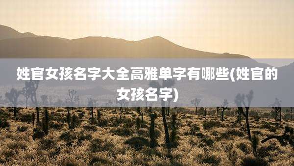 姓官女孩名字大全高雅单字有哪些(姓官的女孩名字)