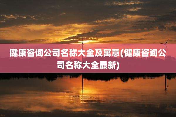 健康咨询公司名称大全及寓意(健康咨询公司名称大全最新)