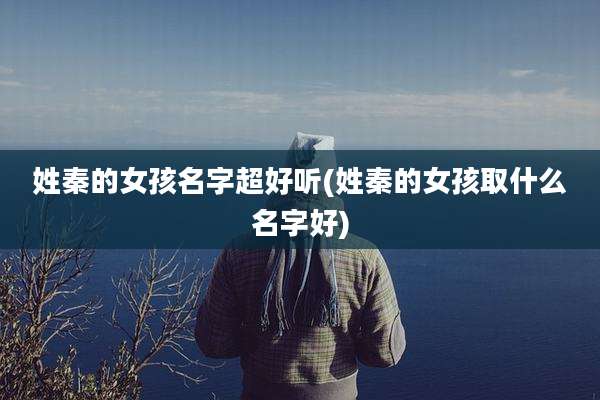 姓秦的女孩名字超好听(姓秦的女孩取什么名字好)