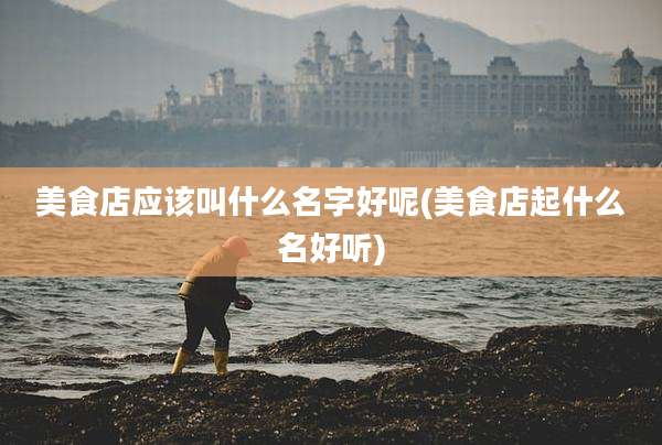 美食店应该叫什么名字好呢(美食店起什么名好听)