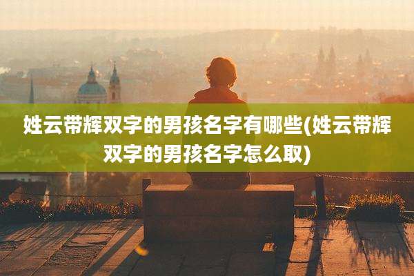 姓云带辉双字的男孩名字有哪些(姓云带辉双字的男孩名字怎么取)