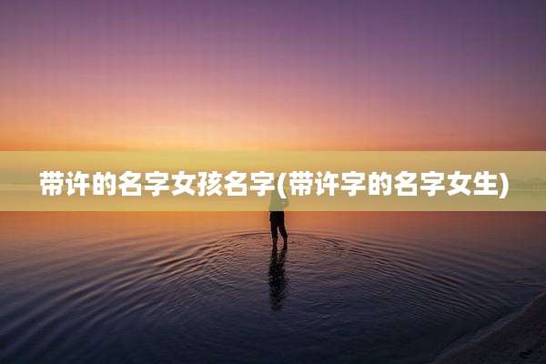 带许的名字女孩名字(带许字的名字女生)
