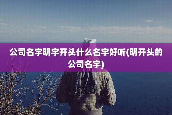 公司名字明字开头什么名字好听(明开头的公司名字)