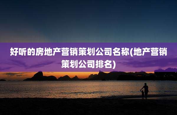 好听的房地产营销策划公司名称(地产营销策划公司排名)
