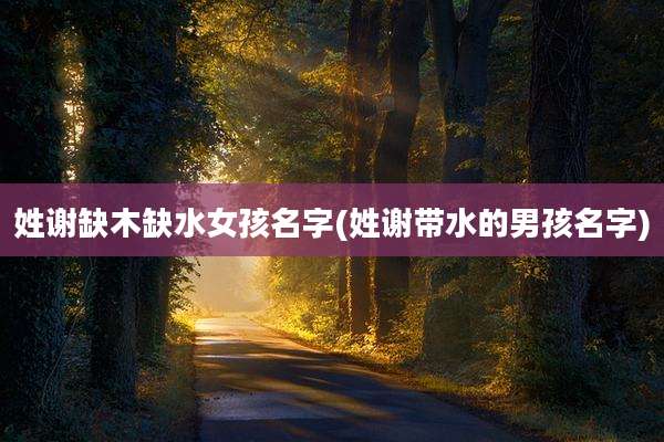 姓谢缺木缺水女孩名字(姓谢带水的男孩名字)