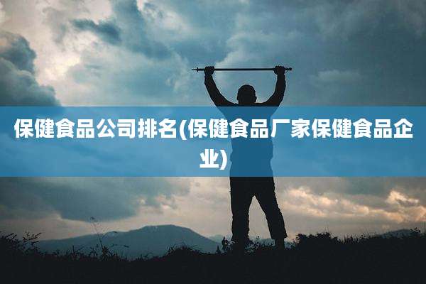 保健食品公司排名(保健食品厂家保健食品企业)
