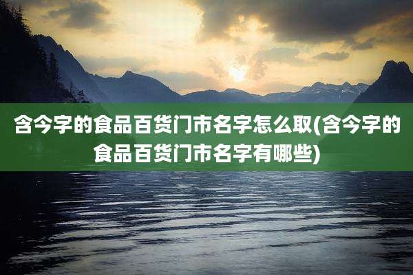 含今字的食品百货门市名字怎么取(含今字的食品百货门市名字有哪些)